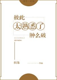 彼此太熟悉了肿么破全文免费阅读txt